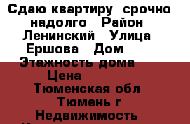 Сдаю квартиру, срочно, надолго › Район ­ Ленинский › Улица ­ Ершова › Дом ­ 30 › Этажность дома ­ 5 › Цена ­ 13 000 - Тюменская обл., Тюмень г. Недвижимость » Квартиры аренда   . Тюменская обл.,Тюмень г.